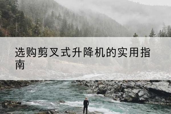 阜新剪叉式升降机怎么选-选购剪叉式升降机的实用指南
