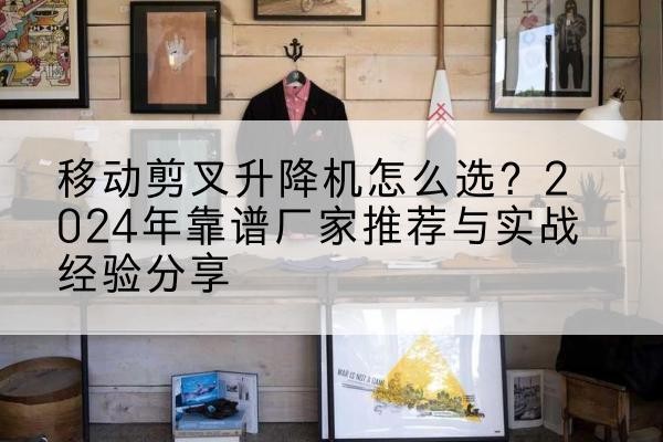 阜新升降平台厂家推荐-移动剪叉升降机怎么选?2024年靠谱厂家推荐与实战经验分享