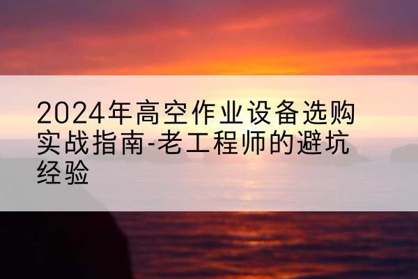 阜新高空作业升降机厂家推荐-2024年高空作业设备选购实战指南-老工程师的避坑经验