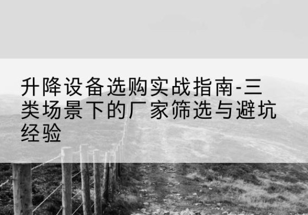 阜新移动式升降机厂家推荐-升降设备选购实战指南-三类场景下的厂家筛选与避坑经验