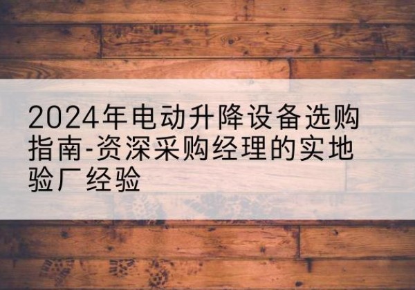 阜新电动剪叉升降平台厂家-2024年电动升降设备选购指南-资深采购经理的实地验厂经验
