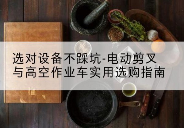 阜新电动剪叉升降平台怎么选-选对设备不踩坑-电动剪叉与高空作业车实用选购指南