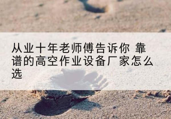 阜新高空作业升降机厂家推荐-从业十年老师傅告诉你 靠谱的高空作业设备厂家怎么选