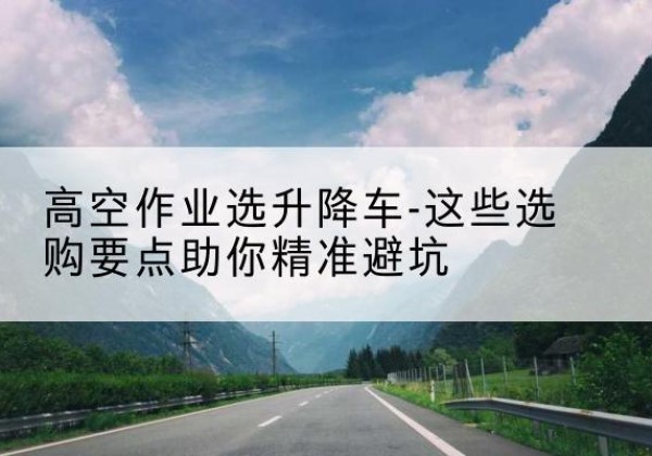 阜新升降车厂家-高空作业选升降车-这些选购要点助你*避坑
