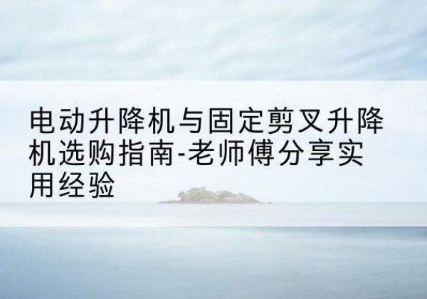 阜新电动升降机怎么选-电动升降机与固定剪叉升降机选购指南-老师傅分享实用经验