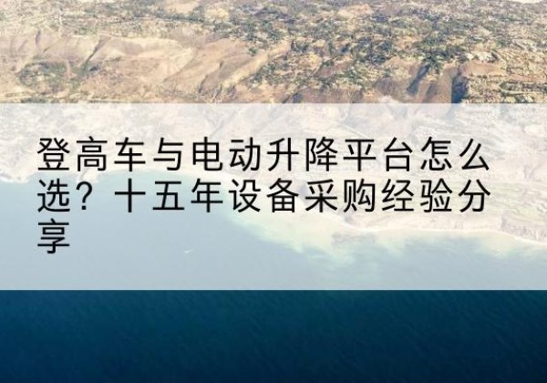 阜新登高车厂家厂家-登高车与电动升降平台怎么选？十五年设备采购经验分享