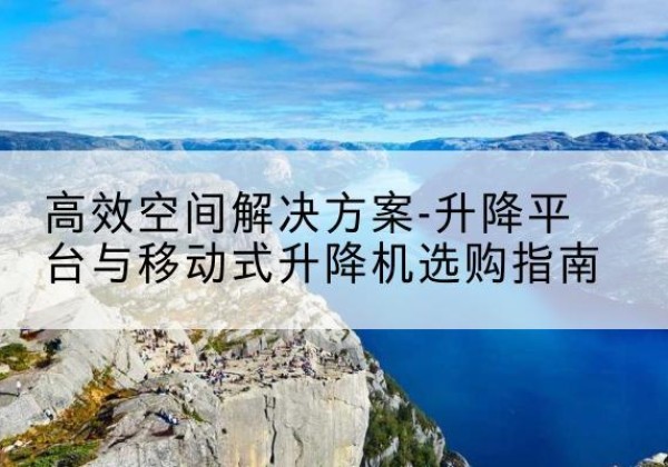 阜新升降平台厂家-*空间解决方案-升降平台与移动式升降机选购指南