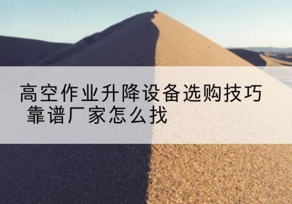 阜新电动升降平台厂家推荐-高空作业升降设备选购技巧 靠谱厂家怎么找