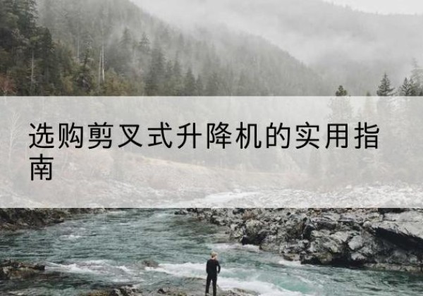 阜新剪叉式升降机怎么选-选购剪叉式升降机的实用指南
