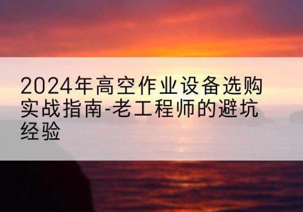 阜新高空作业升降机厂家推荐-2024年高空作业设备选购实战指南-老工程师的避坑经验