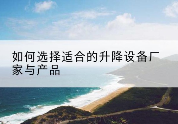 阜新电动升降平台厂家-如何选择适合的升降设备厂家与产品